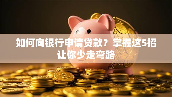 如何向银行申请贷款?掌握这5招让你少走弯路 如何向银行申请贷款?掌握这5招让你少走弯路