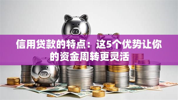 信用贷款的特点:这5个优势让你的资金周转更灵活 信用贷款的特点:这5个优势让你的资金周转更灵活