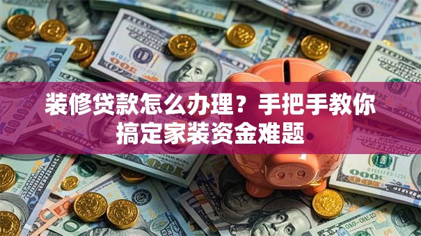 装修贷款怎么办理?手把手教你搞定家装资金难题 装修贷款怎么办理?手把手教你搞定家装资金难题