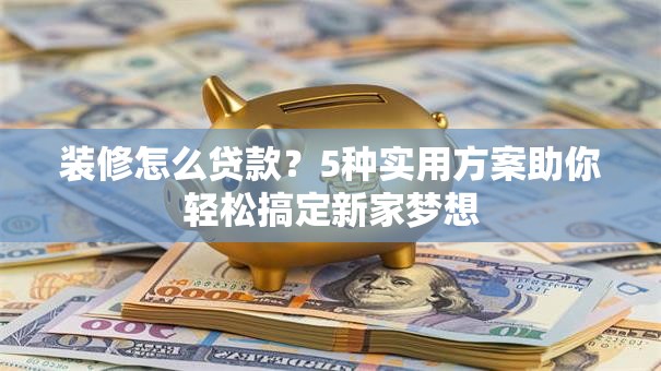 装修怎么贷款?5种实用方案助你轻松搞定新家梦想 装修怎么贷款?5种实用方案助你轻松搞定新家梦想