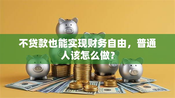 不贷款也能实现财务自由，普通人该怎么做？