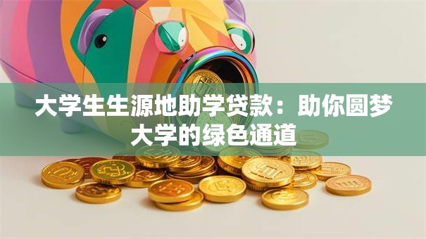 大学生生源地助学贷款:助你圆梦大学的绿色通道 大学生生源地助学贷款:助你圆梦大学的绿色通道