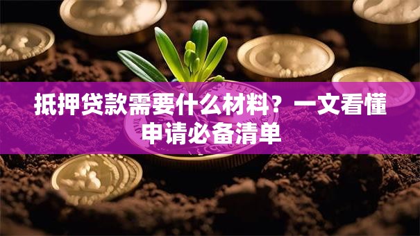抵押贷款需要什么材料?一文看懂申请必备清单 抵押贷款需要什么材料?一文看懂申请必备清单