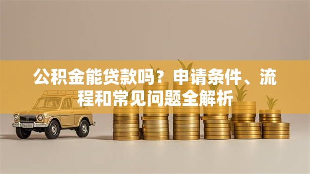 公积金能贷款吗?申请条件、流程和常见问题全解析 公积金能贷款吗?申请条件、流程和常见问题全解析