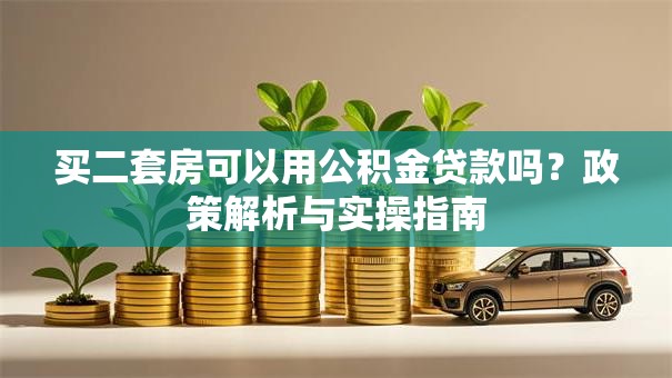 买二套房可以用公积金贷款吗？政策解析与实操指南