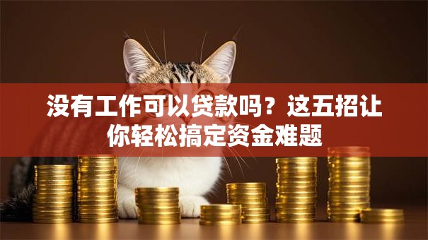 没有工作可以贷款吗？这五招让你轻松搞定资金难题