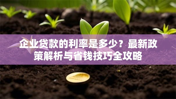 企业贷款的利率是多少?最新政策解析与省钱技巧全攻略 企业贷款的利率是多少?最新政策解析与省钱技巧全攻略