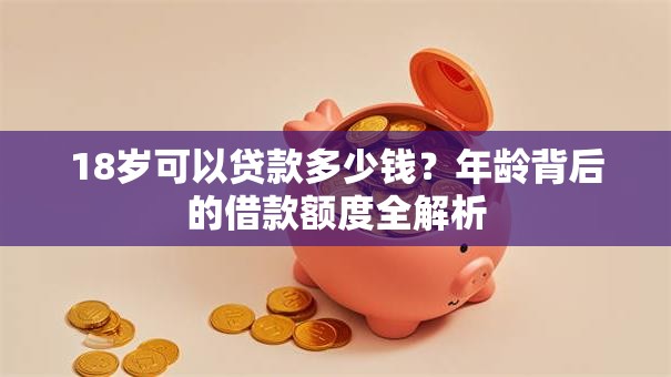 18岁可以贷款多少钱？年龄背后的借款额度全解析