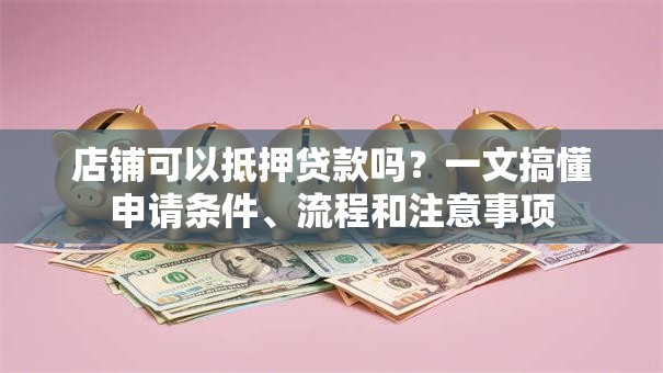 店铺可以抵押贷款吗?一文搞懂申请条件、流程和注意事项 店铺可以抵押贷款吗?一文搞懂申请条件、流程和注意事项