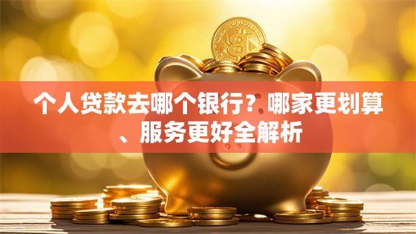 个人贷款去哪个银行？哪家更划算、服务更好全解析