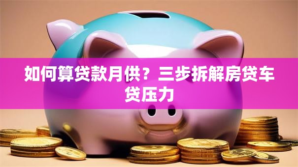 如何算贷款月供？三步拆解房贷车贷压力