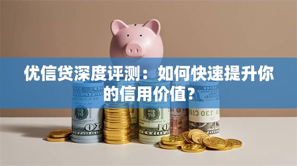 优信贷深度评测:如何快速提升你的信用价值? 优信贷深度评测:如何快速提升你的信用价值?