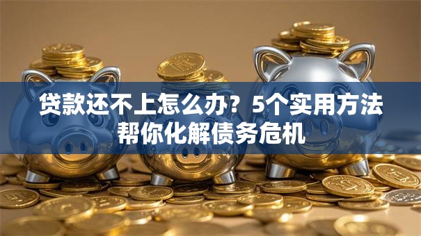 贷款还不上怎么办?5个实用方法帮你化解债务危机 贷款还不上怎么办?5个实用方法帮你化解债务危机