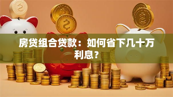 房贷组合贷款:如何省下几十万利息? 房贷组合贷款:如何省下几十万利息?