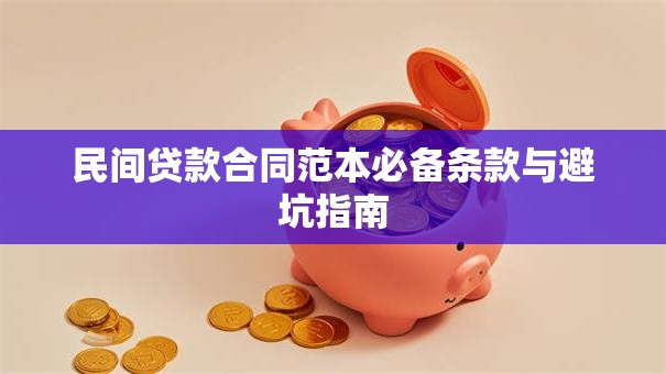 民间贷款合同范本必备条款与避坑指南 民间贷款合同范本必备条款与避坑指南