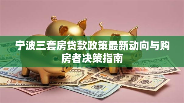 宁波三套房贷款政策最新动向与购房者决策指南