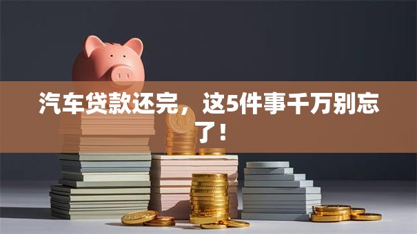 汽车贷款还完,这5件事千万别忘了! 汽车贷款还完,这5件事千万别忘了!