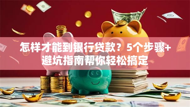 怎样才能到银行贷款?5个步骤+避坑指南帮你轻松搞定 怎样才能到银行贷款?5个步骤+避坑指南帮你轻松搞定
