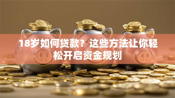 18岁如何贷款？这些方法让你轻松开启资金规划