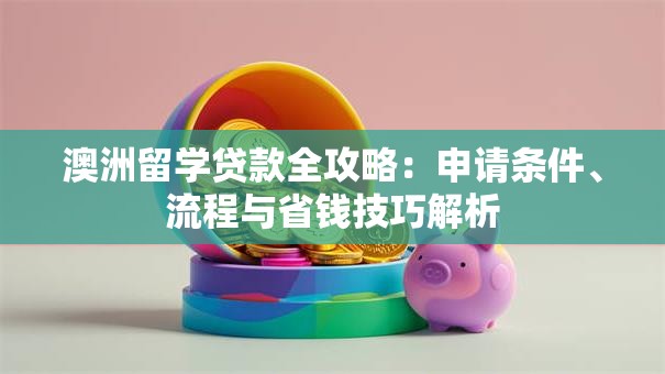 澳洲留学贷款全攻略:申请条件、流程与省钱技巧解析 澳洲留学贷款全攻略:申请条件、流程与省钱技巧解析
