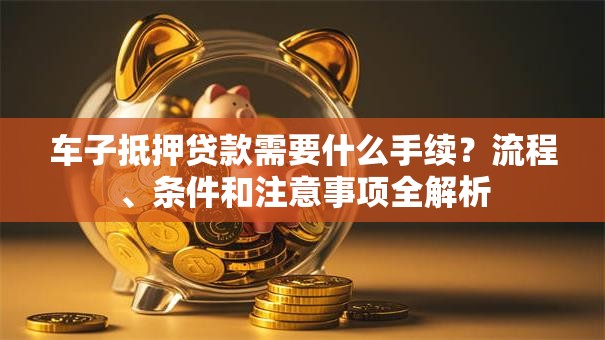 车子抵押贷款需要什么手续?流程、条件和注意事项全解析 车子抵押贷款需要什么手续?流程、条件和注意事项全解析
