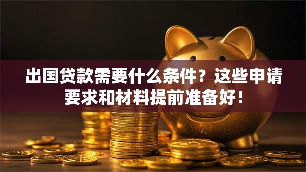 出国贷款需要什么条件?这些申请要求和材料提前准备好! 出国贷款需要什么条件?这些申请要求和材料提前准备好!