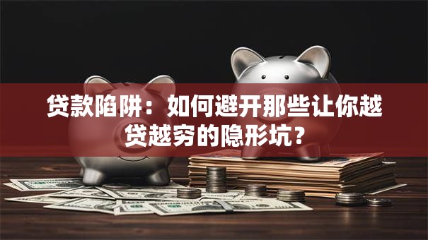 贷款陷阱：如何避开那些让你越贷越穷的隐形坑？