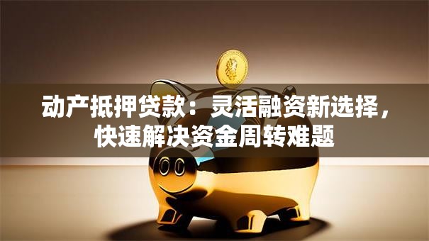 动产抵押贷款：灵活融资新选择，快速解决资金周转难题