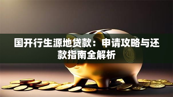 国开行生源地贷款:申请攻略与还款指南全解析 国开行生源地贷款:申请攻略与还款指南全解析
