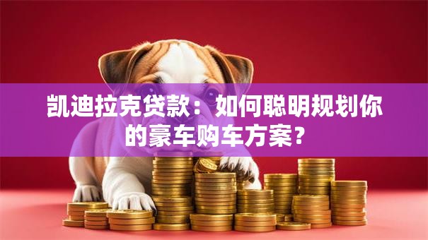 凯迪拉克贷款:如何聪明规划你的豪车购车方案? 凯迪拉克贷款:如何聪明规划你的豪车购车方案?