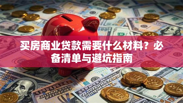 买房商业贷款需要什么材料?必备清单与避坑指南 买房商业贷款需要什么材料?必备清单与避坑指南
