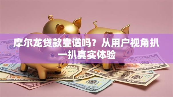 摩尔龙贷款靠谱吗?从用户视角扒一扒真实体验 摩尔龙贷款靠谱吗?从用户视角扒一扒真实体验