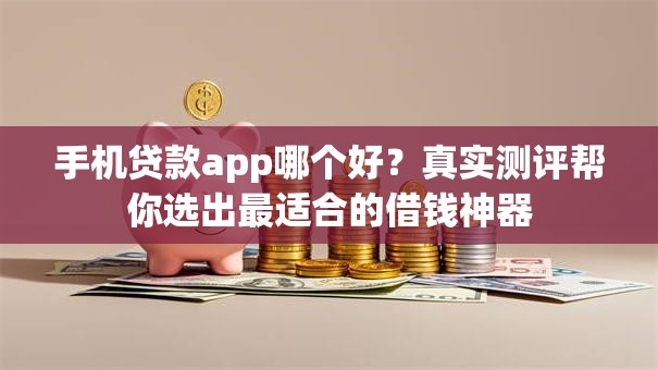 手机贷款app哪个好？真实测评帮你选出最适合的借钱神器
