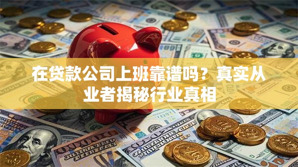 在贷款公司上班靠谱吗？真实从业者揭秘行业真相