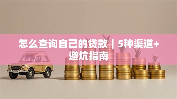 怎么查询自己的贷款|5种渠道+避坑指南 怎么查询自己的贷款|5种渠道+避坑指南