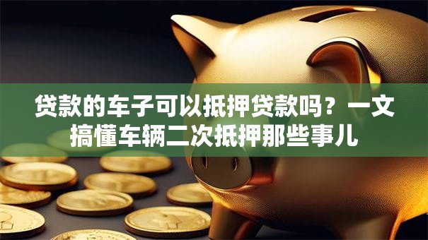 贷款的车子可以抵押贷款吗?一文搞懂车辆二次抵押那些事儿 贷款的车子可以抵押贷款吗?一文搞懂车辆二次抵押那些事儿