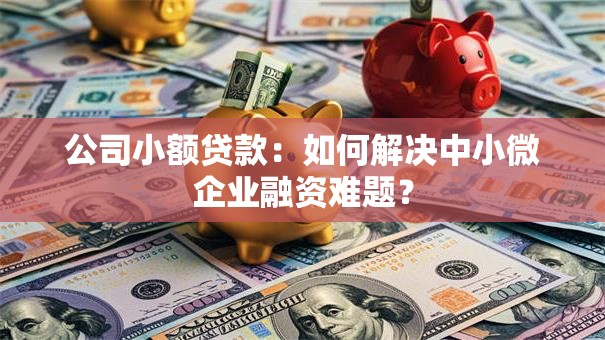 公司小额贷款：如何解决中小微企业融资难题？