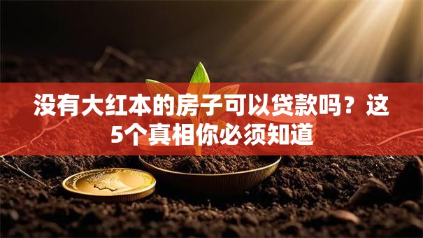 没有大红本的房子可以贷款吗？这5个真相你必须知道