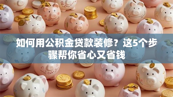 如何用公积金贷款装修?这5个步骤帮你省心又省钱 如何用公积金贷款装修?这5个步骤帮你省心又省钱