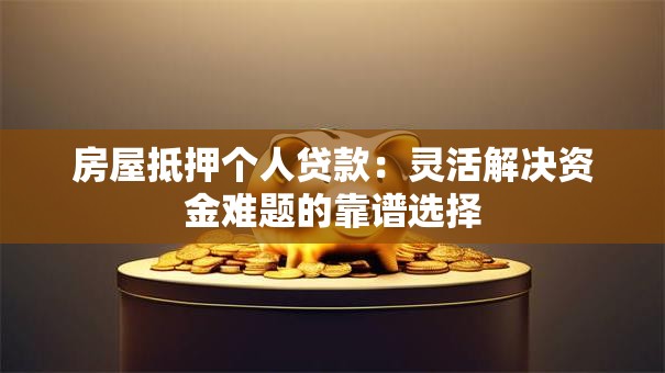 房屋抵押个人贷款：灵活解决资金难题的靠谱选择