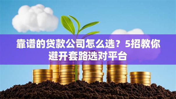靠谱的贷款公司怎么选?5招教你避开套路选对平台 靠谱的贷款公司怎么选?5招教你避开套路选对平台