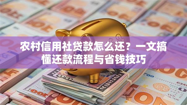 农村信用社贷款怎么还？一文搞懂还款流程与省钱技巧
