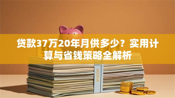 贷款37万20年月供多少？实用计算与省钱策略全解析