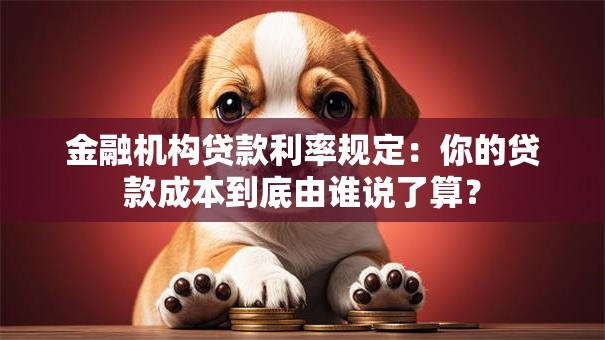 金融机构贷款利率规定:你的贷款成本到底由谁说了算? 金融机构贷款利率规定:你的贷款成本到底由谁说了算?