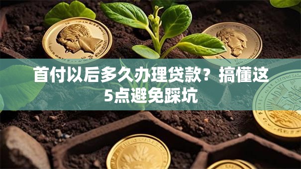 首付以后多久办理贷款?搞懂这5点避免踩坑 首付以后多久办理贷款?搞懂这5点避免踩坑