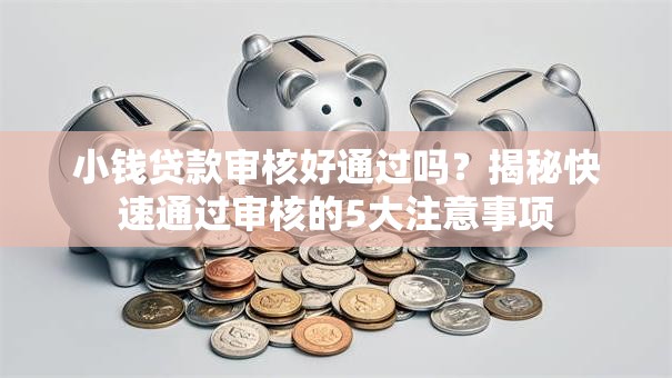 小钱贷款审核好通过吗?揭秘快速通过审核的5大注意事项 小钱贷款审核好通过吗?揭秘快速通过审核的5大注意事项