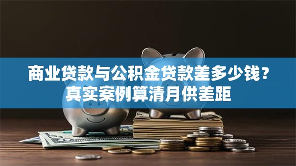 商业贷款与公积金贷款差多少钱?真实案例算清月供差距 商业贷款与公积金贷款差多少钱?真实案例算清月供差距