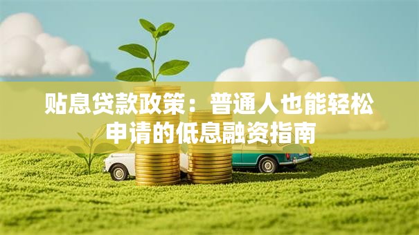 贴息贷款政策:普通人也能轻松申请的低息融资指南 贴息贷款政策:普通人也能轻松申请的低息融资指南