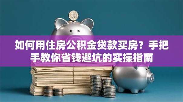 如何用住房公积金贷款买房?手把手教你省钱避坑的实操指南 如何用住房公积金贷款买房?手把手教你省钱避坑的实操指南