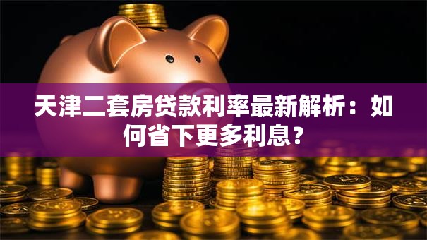 天津二套房贷款利率最新解析：如何省下更多利息？